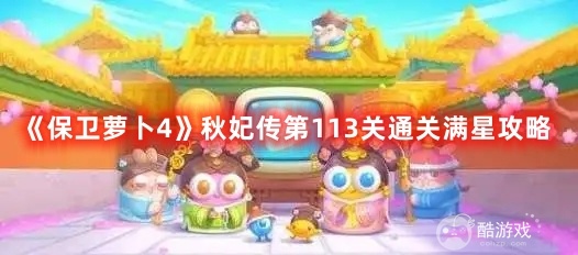 《保卫萝卜4》秋妃传第113关如何更快通关 第113关速通流程分享